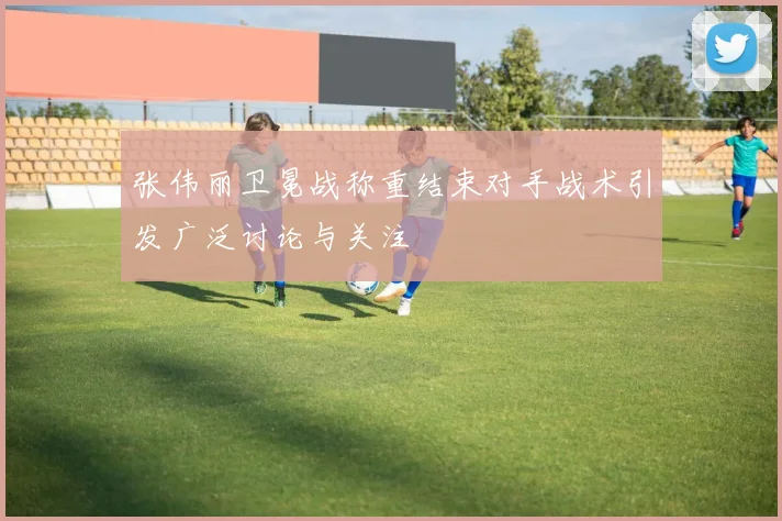 张伟丽卫冕战称重结束对手战术引发广泛讨论与关注