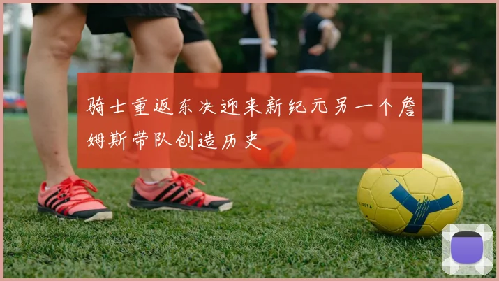 骑士重返东决迎来新纪元另一个詹姆斯带队创造历史