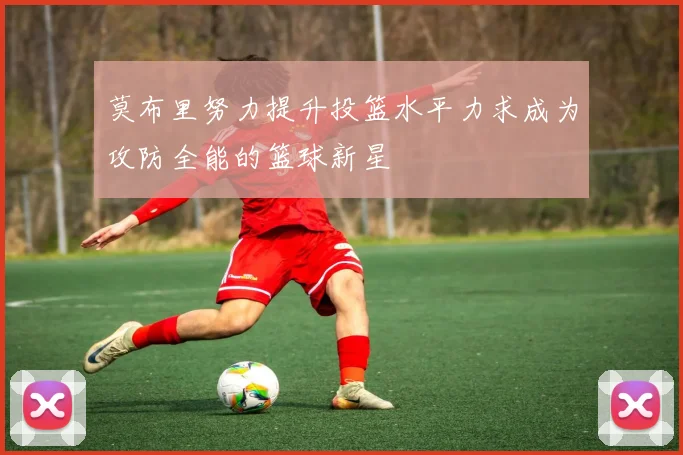 莫布里努力提升投篮水平力求成为攻防全能的篮球新星