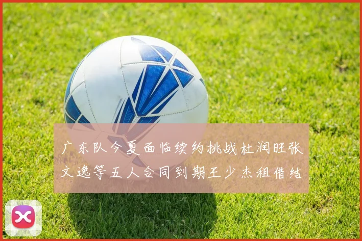 广东队今夏面临续约挑战杜润旺张文逸等五人合同到期王少杰租借结束