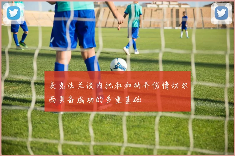 麦克法兰谈内托和加纳乔伤情切尔西具备成功的多重基础