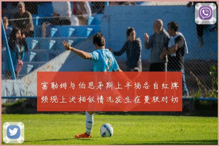 富勒姆与伯恩茅斯上半场各自红牌频现上次相似情况发生在曼联对切尔西