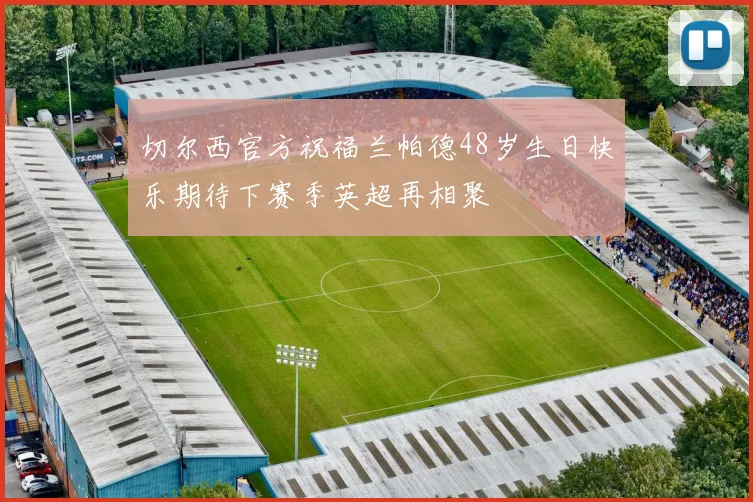 切尔西官方祝福兰帕德48岁生日快乐期待下赛季英超再相聚