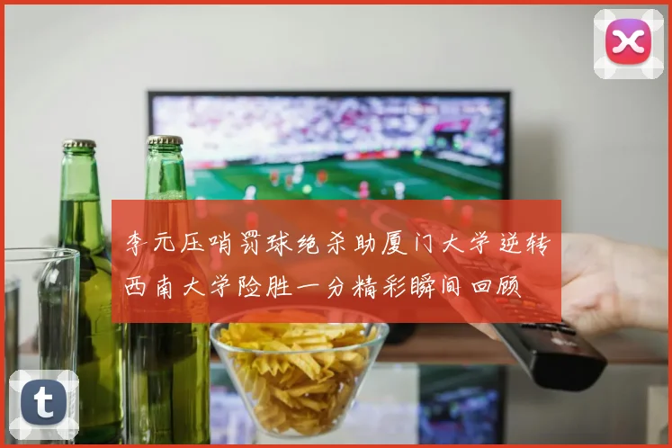 李元压哨罚球绝杀助厦门大学逆转西南大学险胜一分精彩瞬间回顾