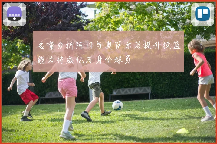 名嘴分析阿门与奥萨尔若提升投篮能力将成亿万身价球员