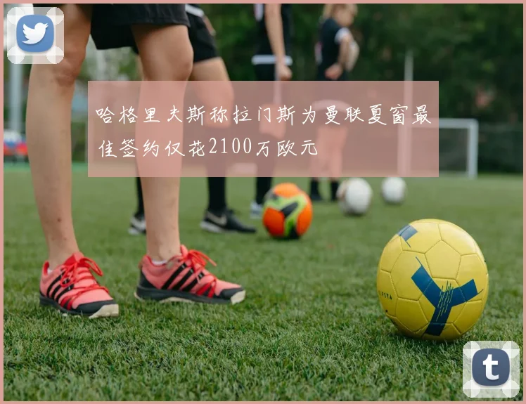 哈格里夫斯称拉门斯为曼联夏窗最佳签约仅花2100万欧元