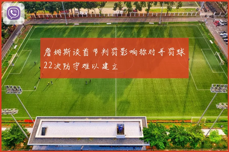 詹姆斯谈首节判罚影响称对手罚球22次防守难以建立