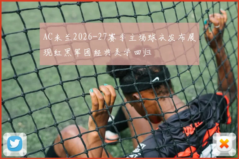 AC米兰2026-27赛季主场球衣发布展现红黑军团经典美学回归