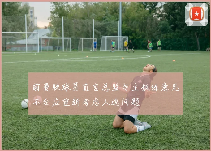前曼联球员直言总监与主教练意见不合应重新考虑人选问题