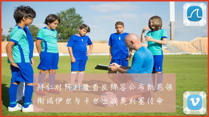 拜仁对阵科隆首发阵容公布凯恩领衔诺伊尔与卡尔出战奥利塞待命
