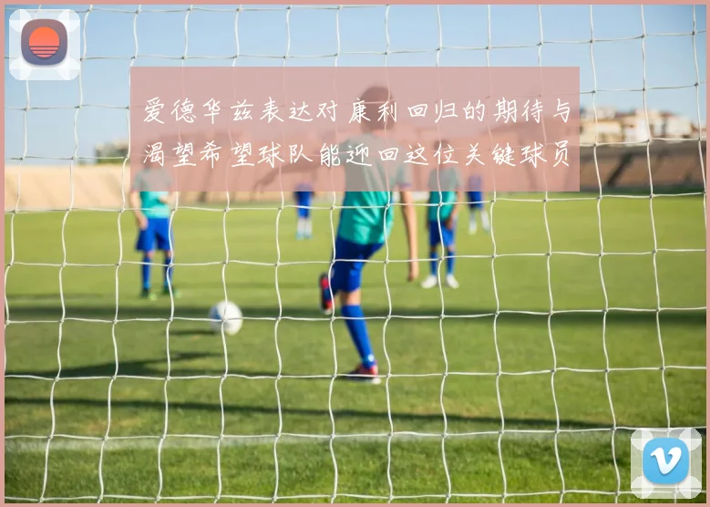爱德华兹表达对康利回归的期待与渴望希望球队能迎回这位关键球员
